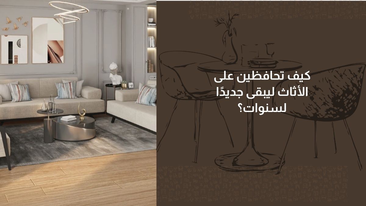 كيف تحافظين على الأثاث ليبقى جديدًا لسنوات؟