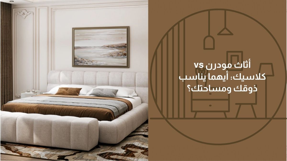 أثاث مودرن vs كلاسيك: أيهما يناسب ذوقك ومساحتك؟